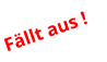 Fällt aus !
